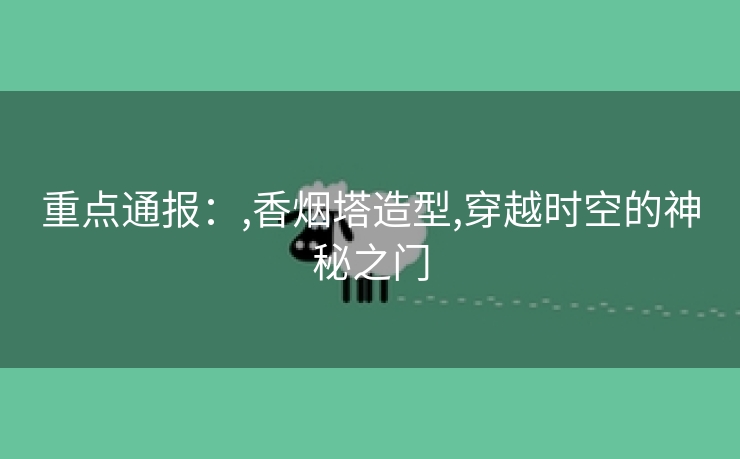 重点通报：,香烟塔造型,穿越时空的神秘之门
