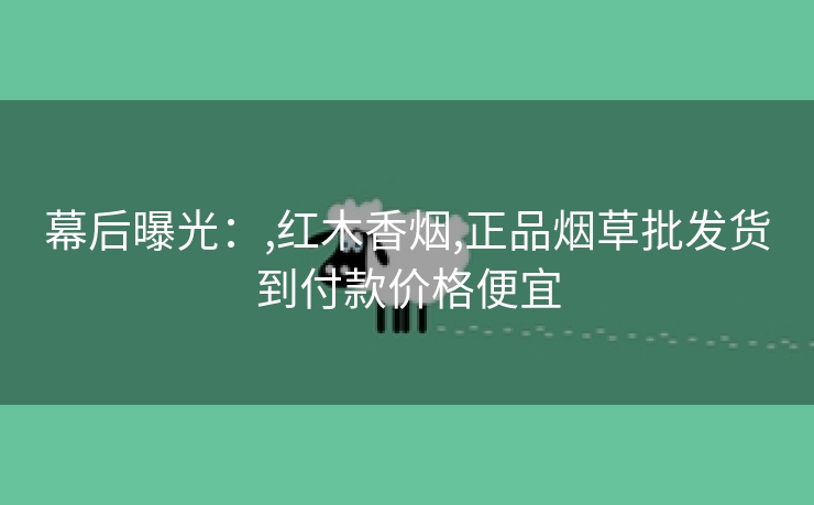 幕后曝光：,红木香烟,正品烟草批发货到付款价格便宜