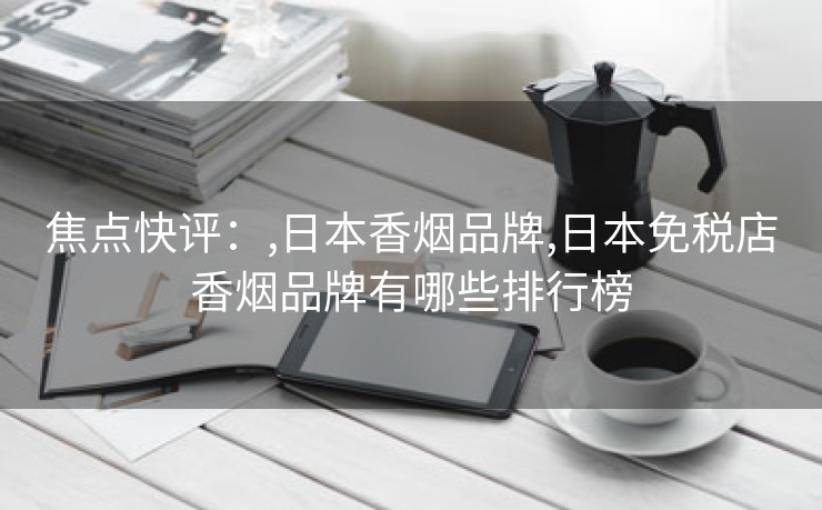 焦点快评：,日本香烟品牌,日本免税店香烟品牌有哪些排行榜