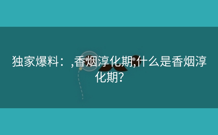 独家爆料：,香烟淳化期,什么是香烟淳化期？