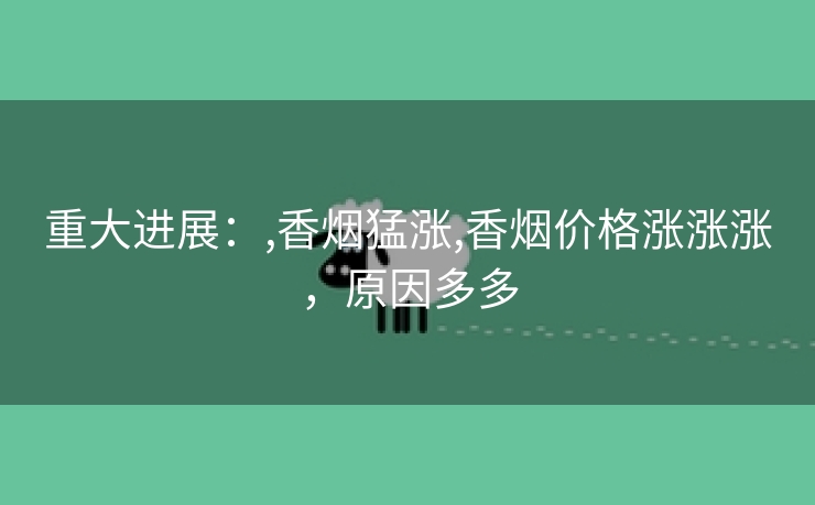 重大进展：,香烟猛涨,香烟价格涨涨涨，原因多多