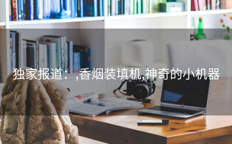 独家报道：,香烟装填机,神奇的小机器
