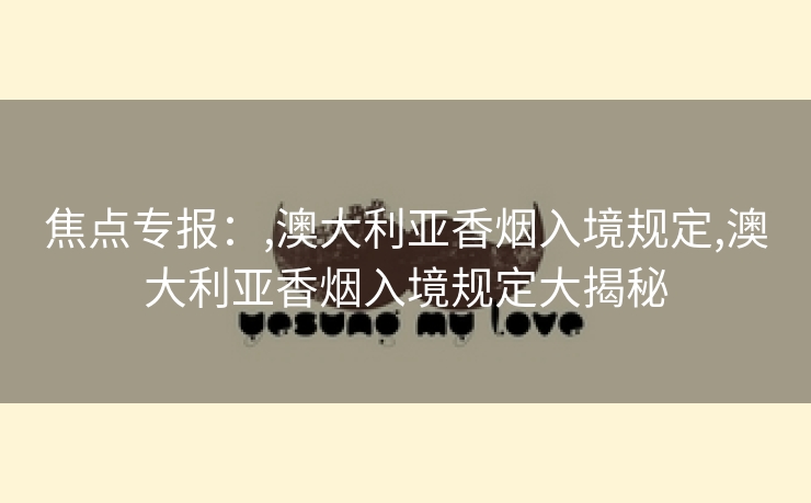 焦点专报：,澳大利亚香烟入境规定,澳大利亚香烟入境规定大揭秘