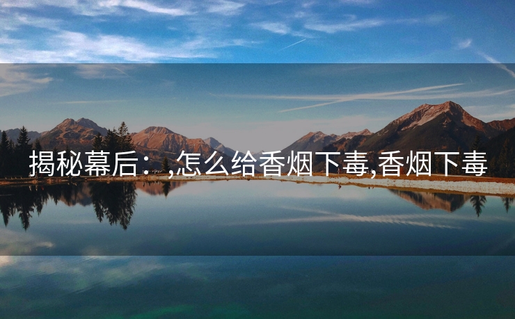 揭秘幕后：,怎么给香烟下毒,香烟下毒