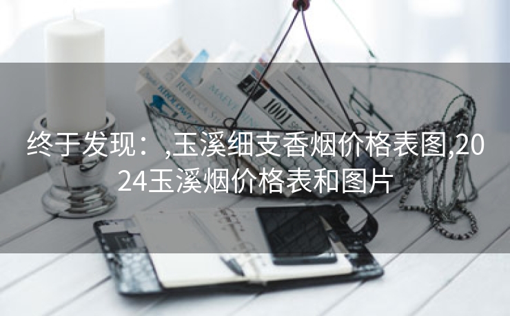 终于发现：,玉溪细支香烟价格表图,2024玉溪烟价格表和图片