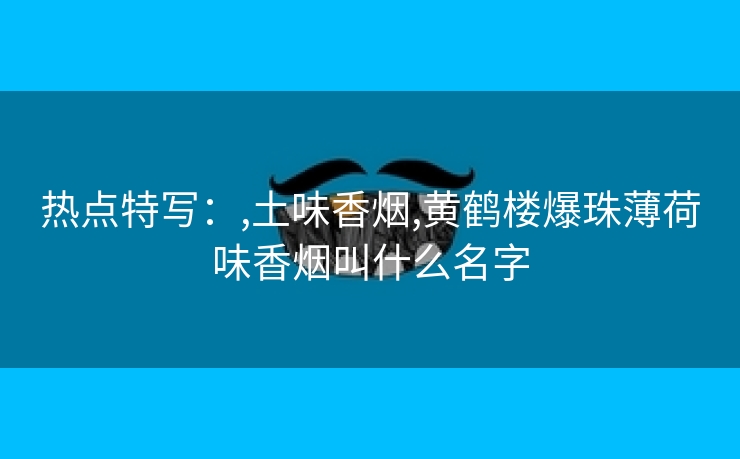 热点特写：,土味香烟,黄鹤楼爆珠薄荷味香烟叫什么名字