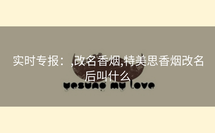 实时专报：,改名香烟,特美思香烟改名后叫什么