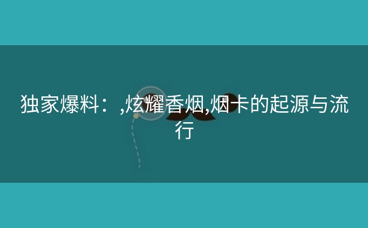 独家爆料：,炫耀香烟,烟卡的起源与流行