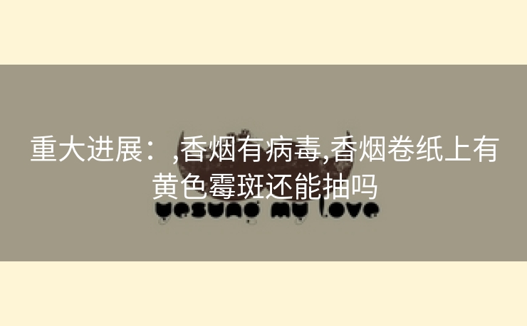 重大进展：,香烟有病毒,香烟卷纸上有黄色霉斑还能抽吗