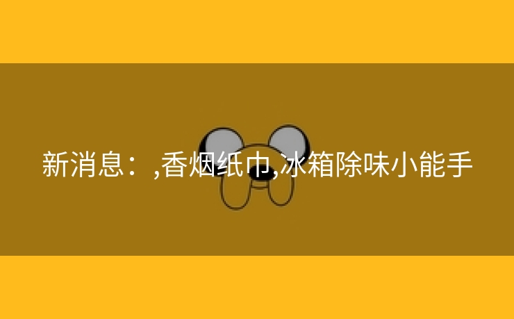 新消息：,香烟纸巾,冰箱除味小能手
