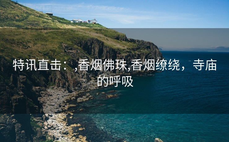 特讯直击：,香烟佛珠,香烟缭绕，寺庙的呼吸