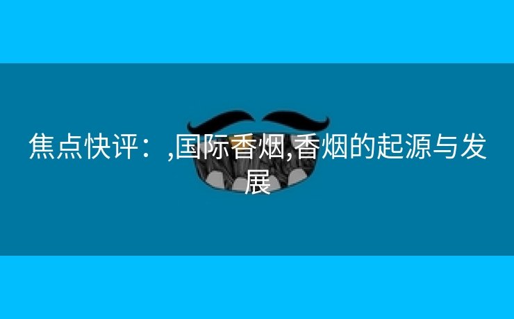 焦点快评：,国际香烟,香烟的起源与发展