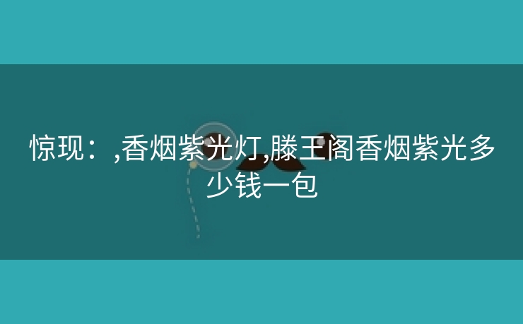 惊现：,香烟紫光灯,滕王阁香烟紫光多少钱一包