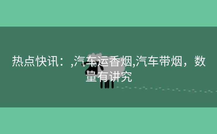 热点快讯：,汽车运香烟,汽车带烟，数量有讲究