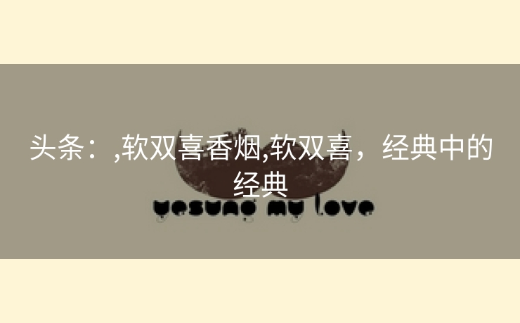 头条：,软双喜香烟,软双喜，经典中的经典