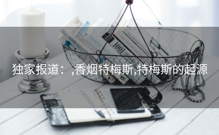独家报道：,香烟特梅斯,特梅斯的起源