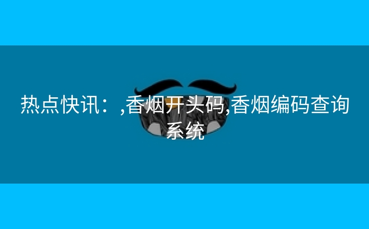 热点快讯：,香烟开头码,香烟编码查询系统