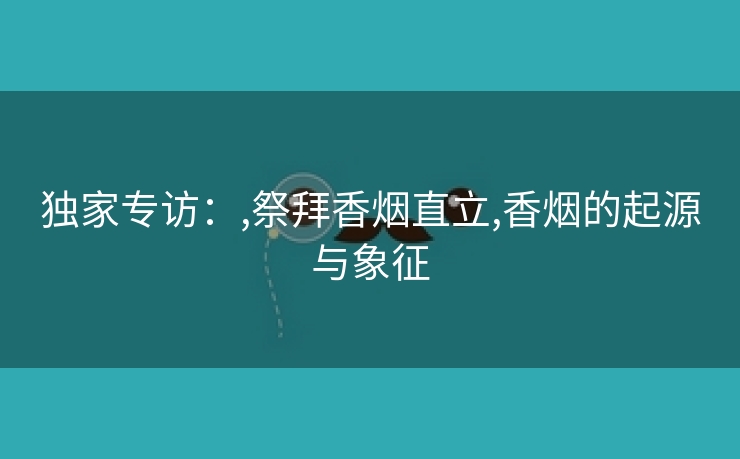 独家专访：,祭拜香烟直立,香烟的起源与象征