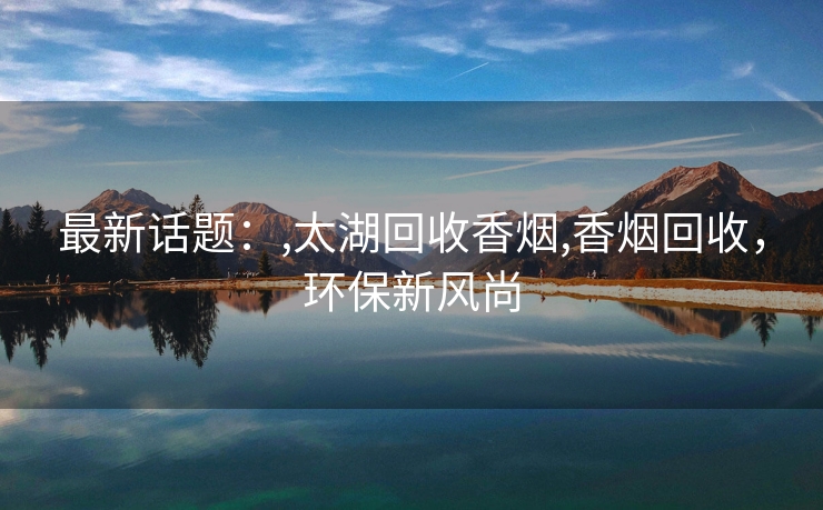 最新话题：,太湖回收香烟,香烟回收，环保新风尚