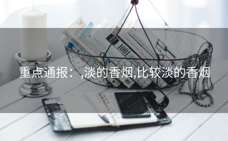 重点通报：,淡的香烟,比较淡的香烟
