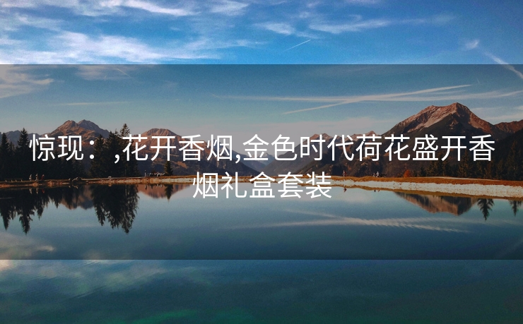 惊现：,花开香烟,金色时代荷花盛开香烟礼盒套装