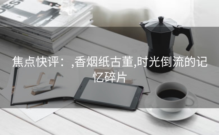 焦点快评：,香烟纸古董,时光倒流的记忆碎片