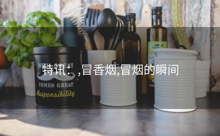 特讯：,冒香烟,冒烟的瞬间