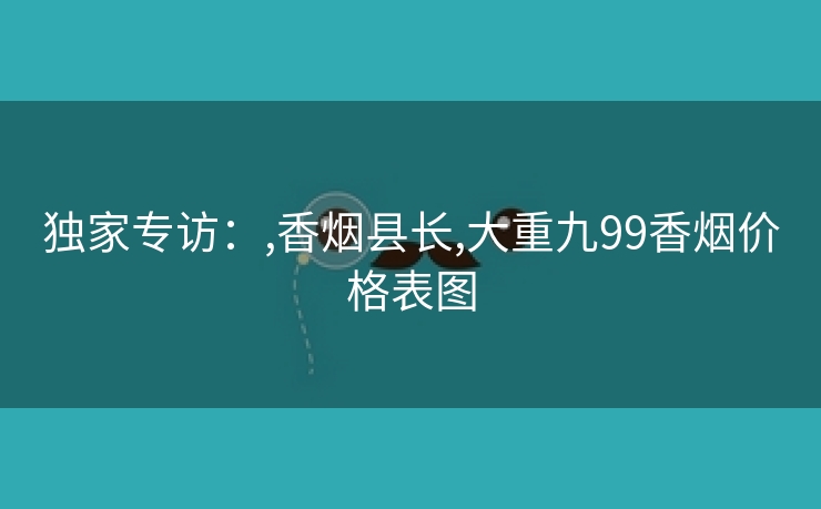 独家专访：,香烟县长,大重九99香烟价格表图