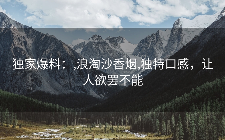 独家爆料：,浪淘沙香烟,独特口感，让人欲罢不能