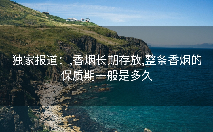 独家报道：,香烟长期存放,整条香烟的保质期一般是多久