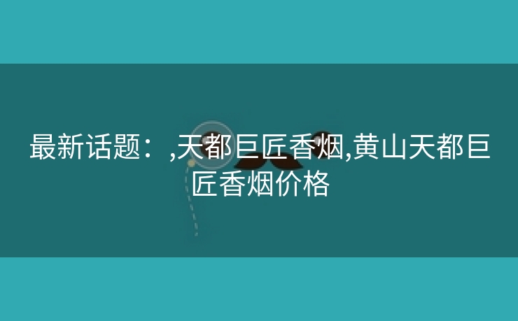 最新话题：,天都巨匠香烟,黄山天都巨匠香烟价格