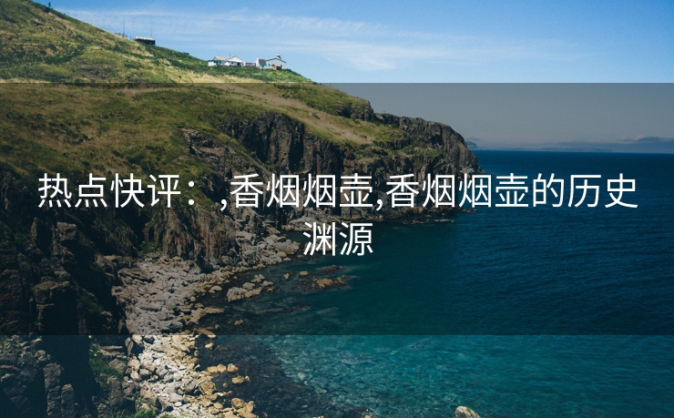 热点快评：,香烟烟壶,香烟烟壶的历史渊源