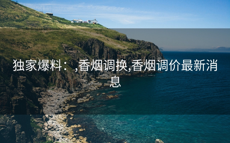 独家爆料：,香烟调换,香烟调价最新消息