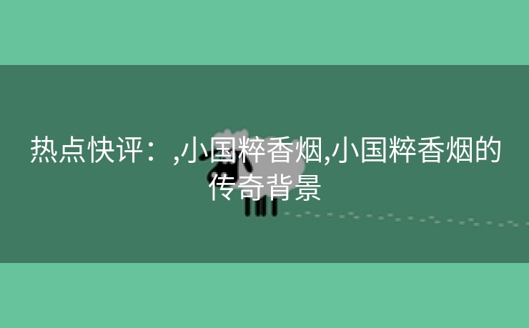 热点快评：,小国粹香烟,小国粹香烟的传奇背景