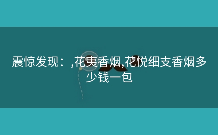 震惊发现：,花夷香烟,花悦细支香烟多少钱一包