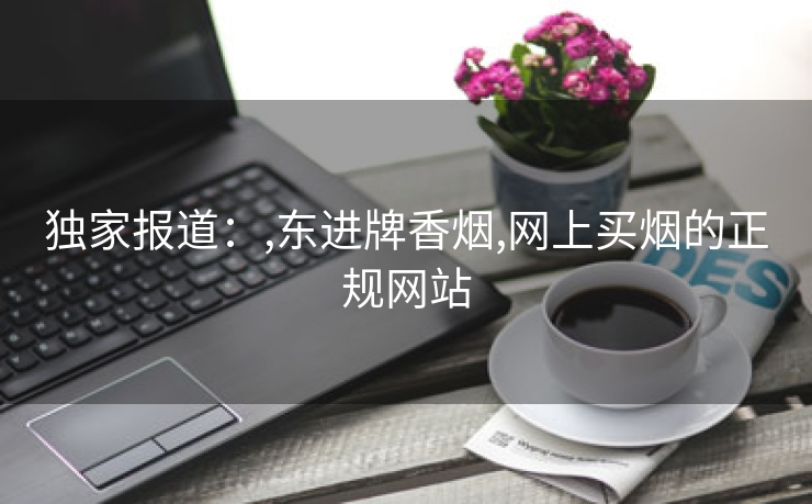 独家报道：,东进牌香烟,网上买烟的正规网站