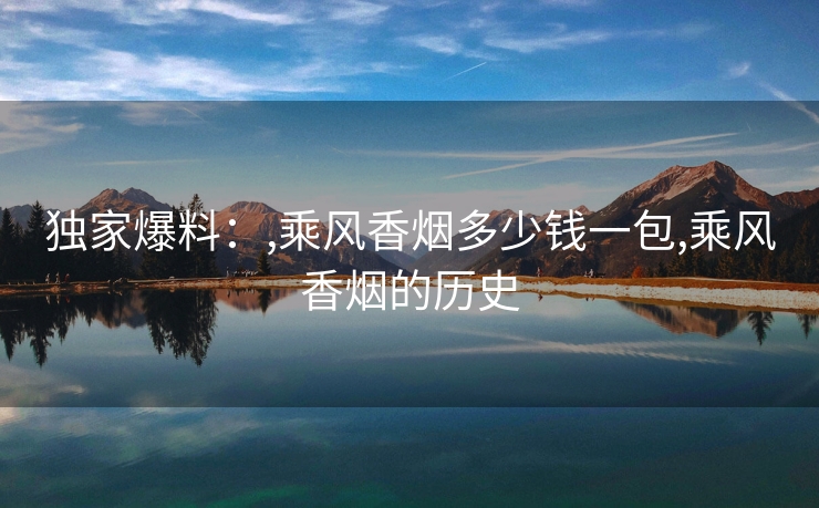 独家爆料：,乘风香烟多少钱一包,乘风香烟的历史