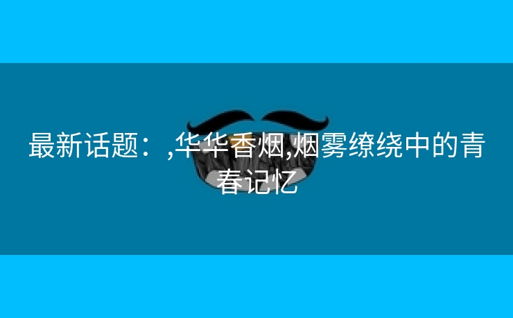 最新话题：,华华香烟,烟雾缭绕中的青春记忆