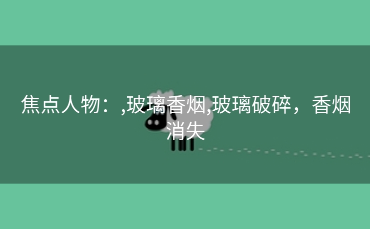 焦点人物：,玻璃香烟,玻璃破碎，香烟消失