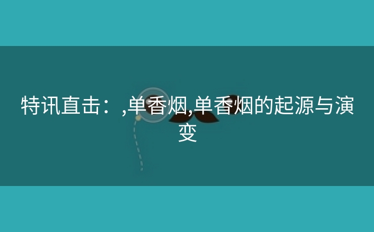 特讯直击：,单香烟,单香烟的起源与演变
