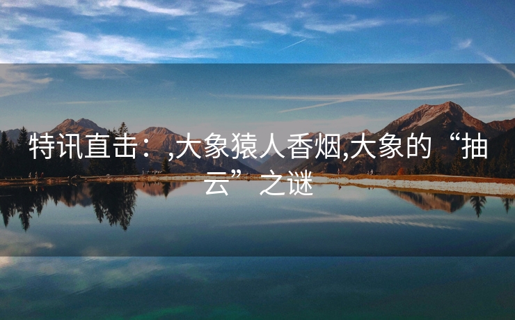 特讯直击：,大象猿人香烟,大象的“抽云”之谜