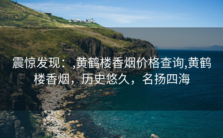 震惊发现：,黄鹤楼香烟价格查询,黄鹤楼香烟，历史悠久，名扬四海