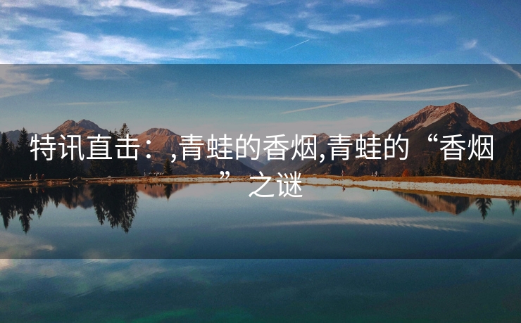 特讯直击：,青蛙的香烟,青蛙的“香烟”之谜