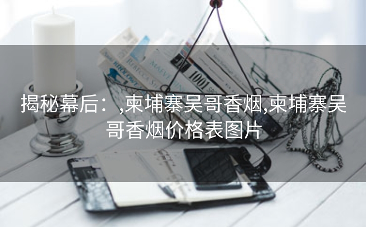 揭秘幕后：,柬埔寨吴哥香烟,柬埔寨吴哥香烟价格表图片