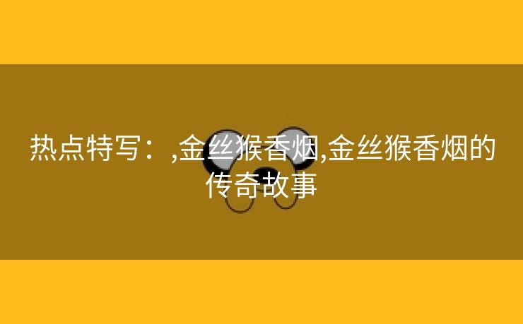 热点特写：,金丝猴香烟,金丝猴香烟的传奇故事