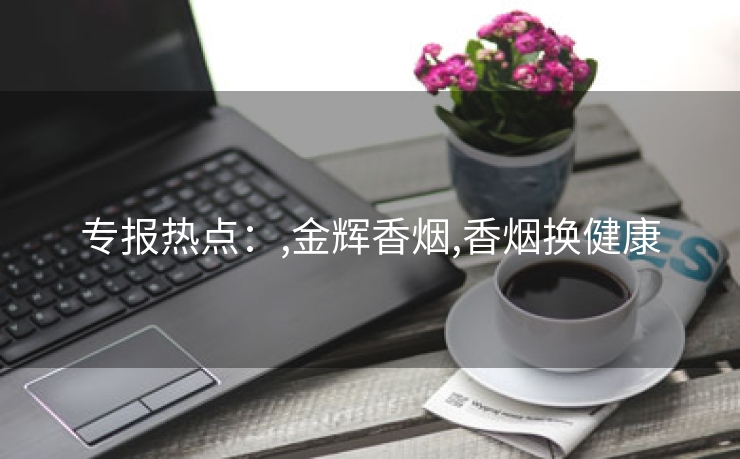 专报热点：,金辉香烟,香烟换健康