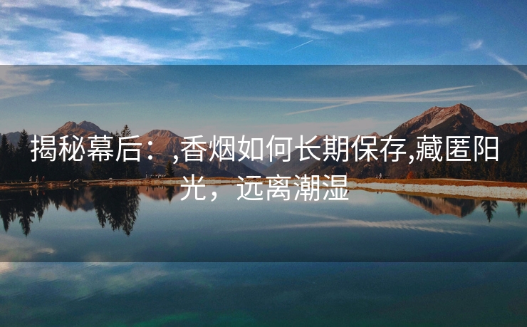 揭秘幕后：,香烟如何长期保存,藏匿阳光，远离潮湿