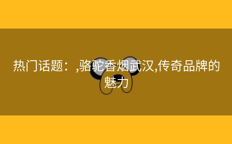 热门话题：,骆驼香烟武汉,传奇品牌的魅力