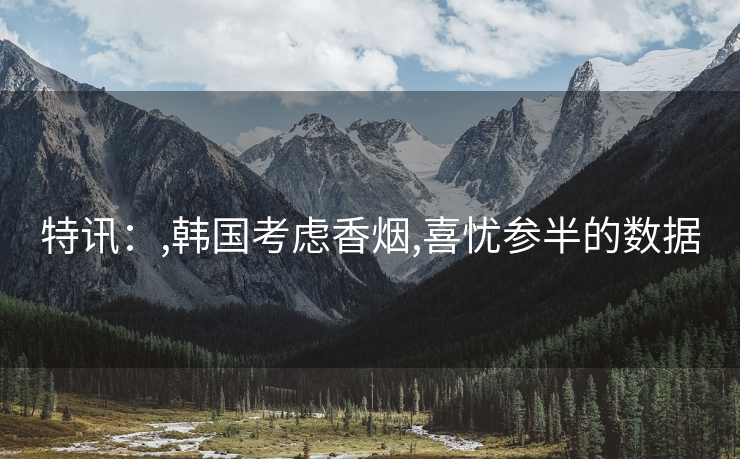 特讯：,韩国考虑香烟,喜忧参半的数据