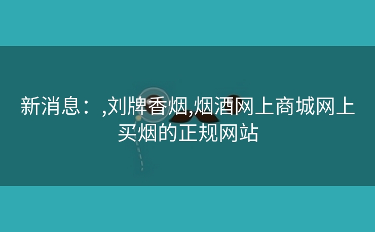 新消息：,刘牌香烟,烟酒网上商城网上买烟的正规网站